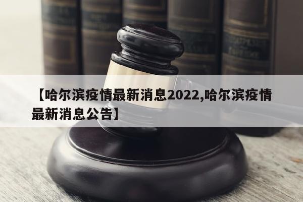 【哈尔滨疫情最新消息2022,哈尔滨疫情最新消息公告】