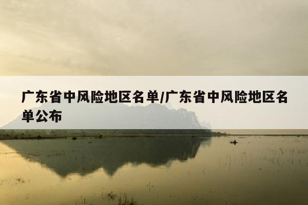 广东省中风险地区名单/广东省中风险地区名单公布