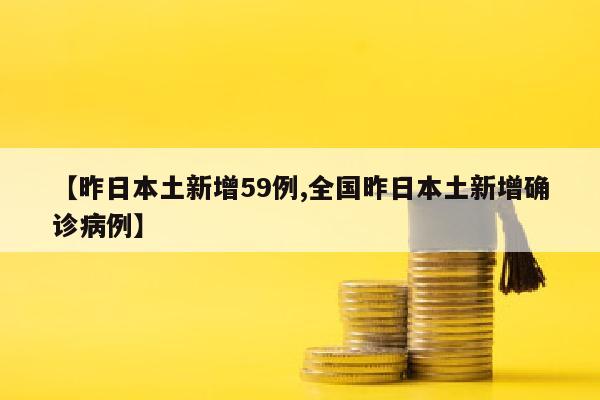 【昨日本土新增59例,全国昨日本土新增确诊病例】