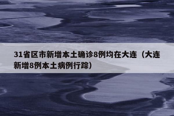 31省区市新增本土确诊8例均在大连（大连新增8例本土病例行踪）