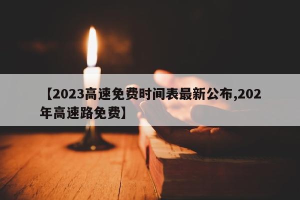 【2023高速免费时间表最新公布,202年高速路免费】