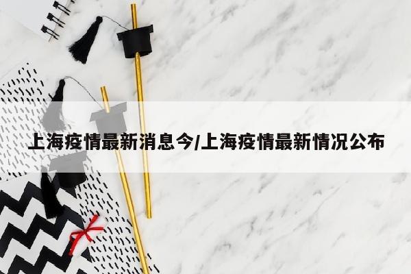 上海疫情最新消息今/上海疫情最新情况公布