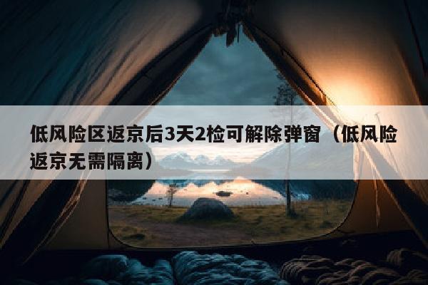 低风险区返京后3天2检可解除弹窗（低风险返京无需隔离）