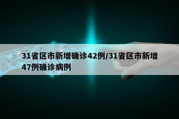 31省区市新增确诊42例/31省区市新增47例确诊病例