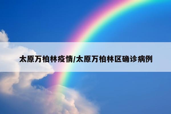 太原万柏林疫情/太原万柏林区确诊病例