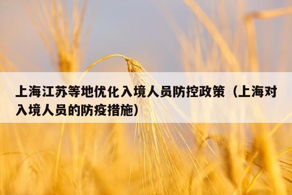 上海江苏等地优化入境人员防控政策（上海对入境人员的防疫措施）