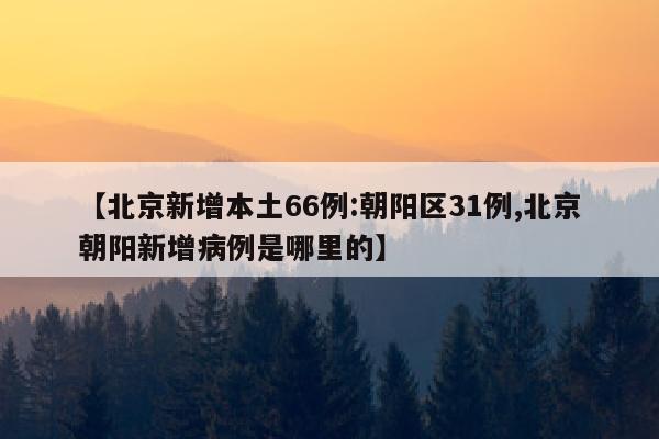 【北京新增本土66例:朝阳区31例,北京朝阳新增病例是哪里的】