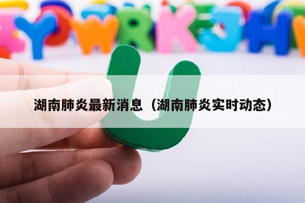 湖南肺炎最新消息（湖南肺炎实时动态）