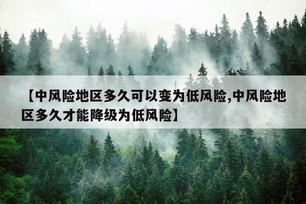 【中风险地区多久可以变为低风险,中风险地区多久才能降级为低风险】