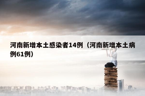 河南新增本土感染者14例（河南新增本土病例61例）