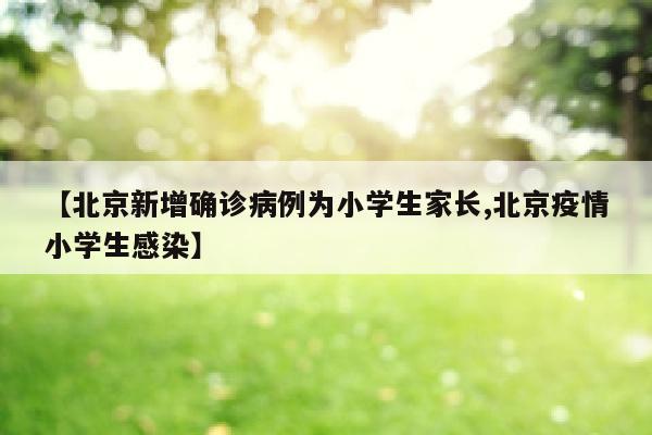 【北京新增确诊病例为小学生家长,北京疫情小学生感染】