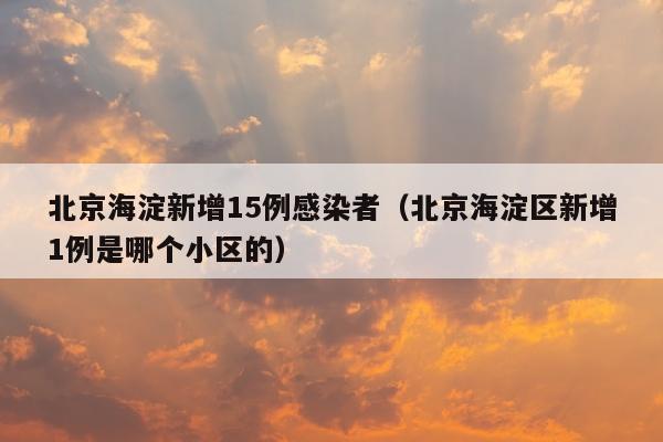 北京海淀新增15例感染者（北京海淀区新增1例是哪个小区的）