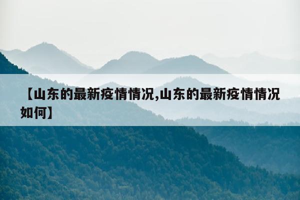 【山东的最新疫情情况,山东的最新疫情情况如何】