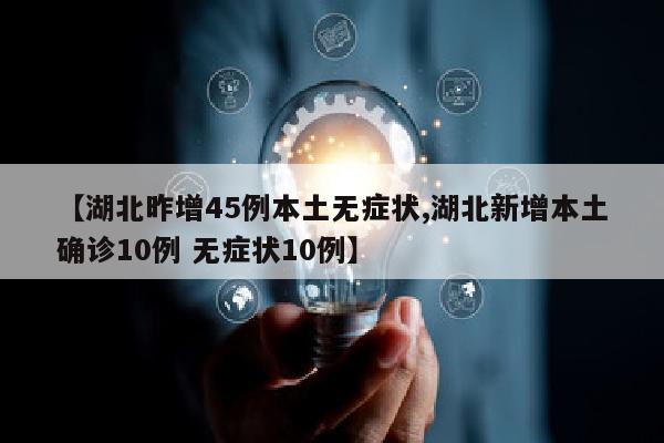 【湖北昨增45例本土无症状,湖北新增本土确诊10例 无症状10例】