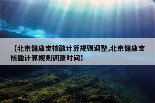 【北京健康宝核酸计算规则调整,北京健康宝核酸计算规则调整时间】