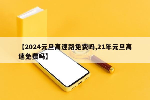 【2024元旦高速路免费吗,21年元旦高速免费吗】