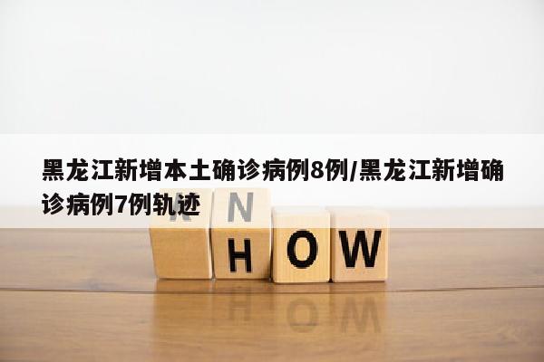 黑龙江新增本土确诊病例8例/黑龙江新增确诊病例7例轨迹