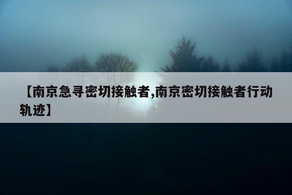 【南京急寻密切接触者,南京密切接触者行动轨迹】