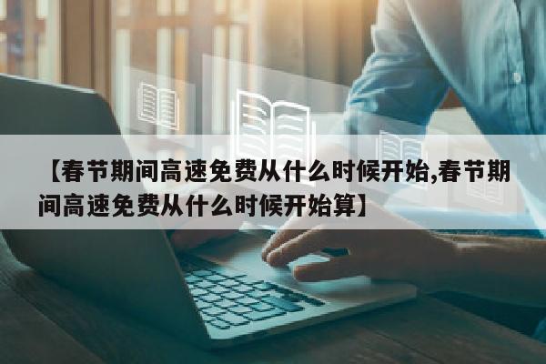 【春节期间高速免费从什么时候开始,春节期间高速免费从什么时候开始算】