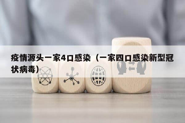 疫情源头一家4口感染（一家四口感染新型冠状病毒）