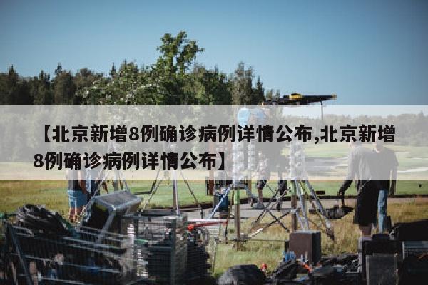 【北京新增8例确诊病例详情公布,北京新增8例确诊病例详情公布】