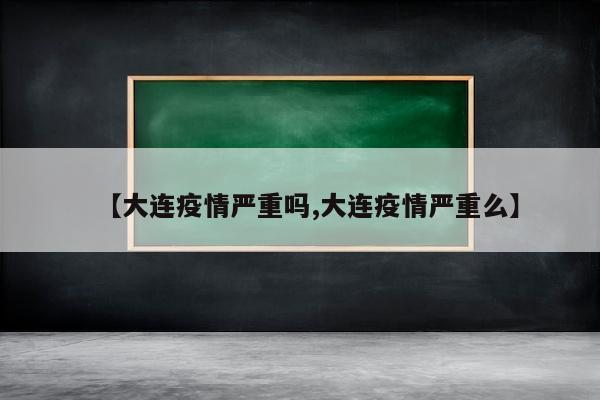 【大连疫情严重吗,大连疫情严重么】