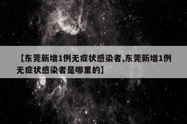 【东莞新增1例无症状感染者,东莞新增1例无症状感染者是哪里的】