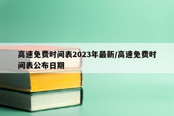 高速免费时间表2023年最新/高速免费时间表公布日期