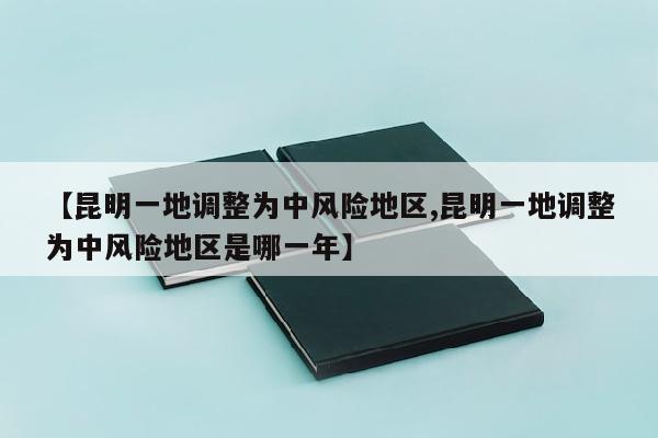 【昆明一地调整为中风险地区,昆明一地调整为中风险地区是哪一年】