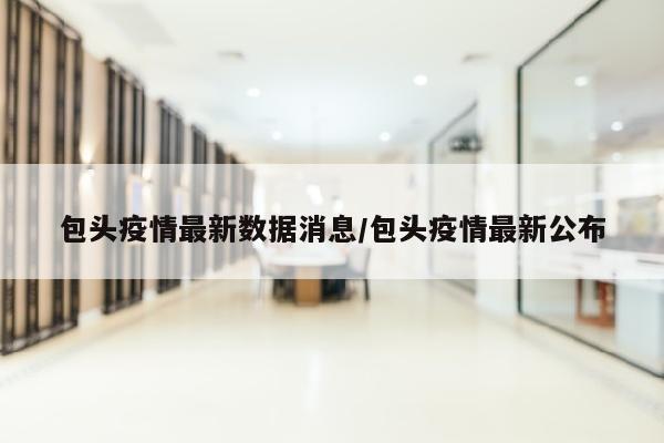 包头疫情最新数据消息/包头疫情最新公布