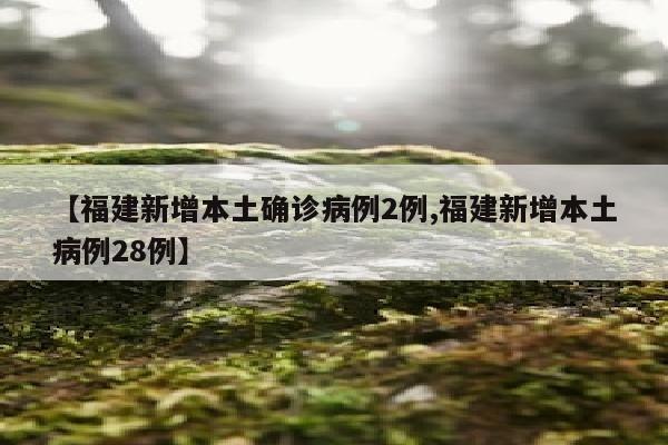 【福建新增本土确诊病例2例,福建新增本土病例28例】