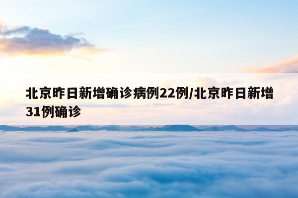 北京昨日新增确诊病例22例/北京昨日新增31例确诊
