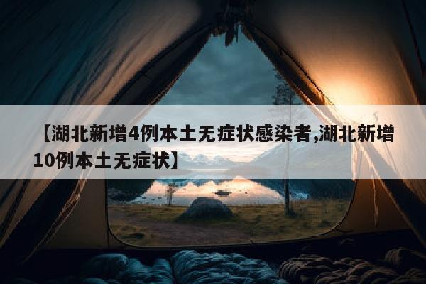 【湖北新增4例本土无症状感染者,湖北新增10例本土无症状】