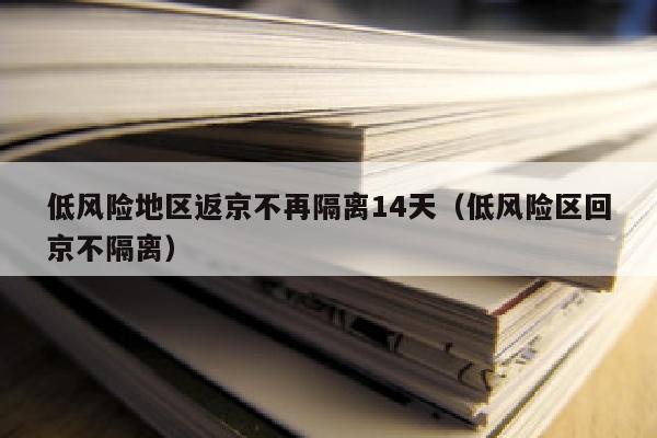 低风险地区返京不再隔离14天（低风险区回京不隔离）