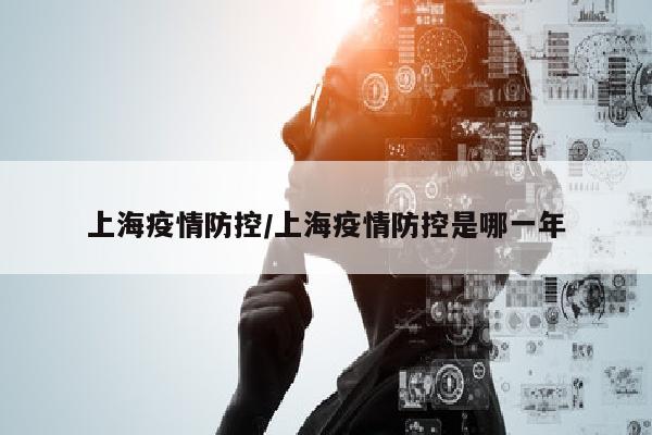 上海疫情防控/上海疫情防控是哪一年