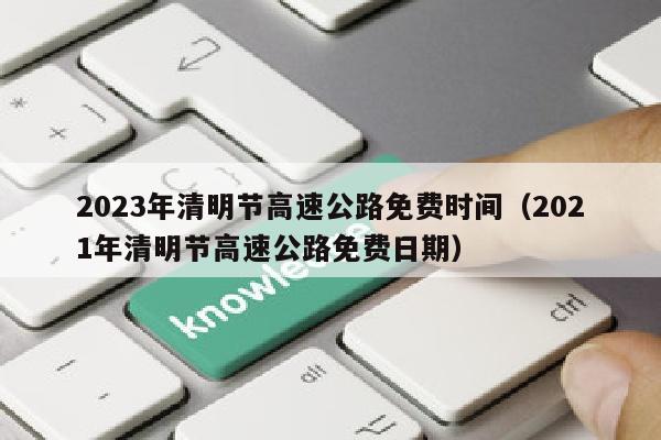 2023年清明节高速公路免费时间（2021年清明节高速公路免费日期）