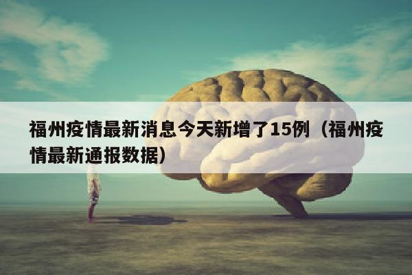 福州疫情最新消息今天新增了15例（福州疫情最新通报数据）