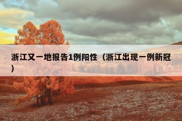 浙江又一地报告1例阳性（浙江出现一例新冠）