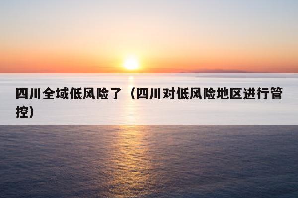 四川全域低风险了（四川对低风险地区进行管控）