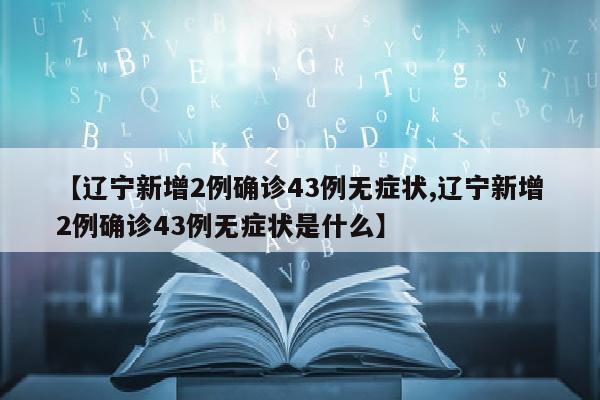 【辽宁新增2例确诊43例无症状,辽宁新增2例确诊43例无症状是什么】