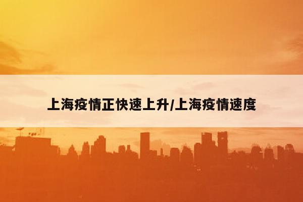 上海疫情正快速上升/上海疫情速度
