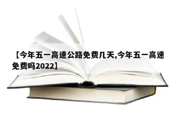 【今年五一高速公路免费几天,今年五一高速免费吗2022】