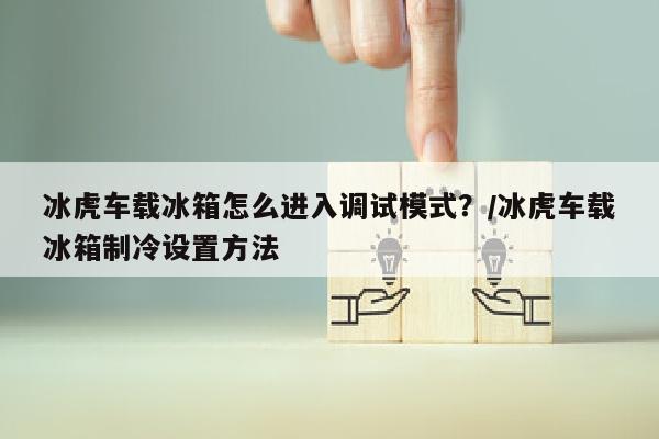 冰虎车载冰箱怎么进入调试模式？/冰虎车载冰箱制冷设置方法