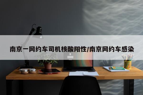 南京一网约车司机核酸阳性/南京网约车感染