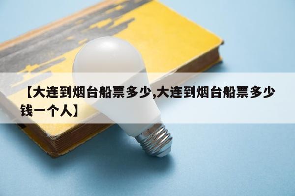 【大连到烟台船票多少,大连到烟台船票多少钱一个人】