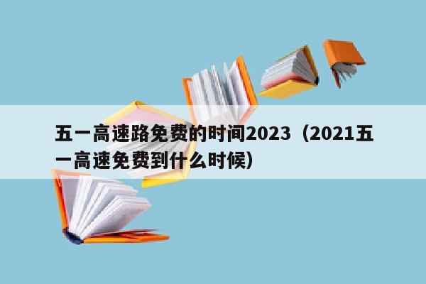 五一高速路免费的时间2023（2021五一高速免费到什么时候）