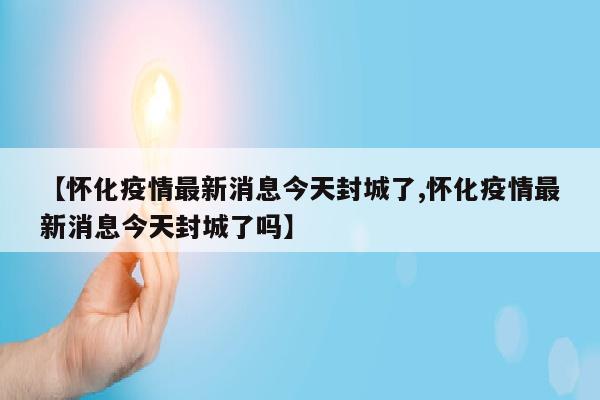 【怀化疫情最新消息今天封城了,怀化疫情最新消息今天封城了吗】