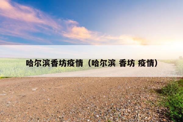 哈尔滨香坊疫情（哈尔滨 香坊 疫情）