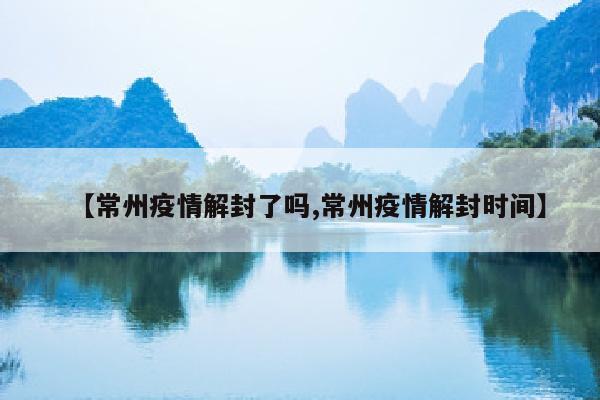 【常州疫情解封了吗,常州疫情解封时间】
