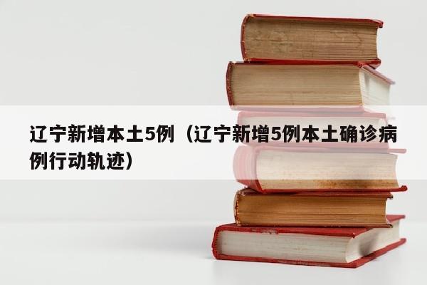 辽宁新增本土5例（辽宁新增5例本土确诊病例行动轨迹）